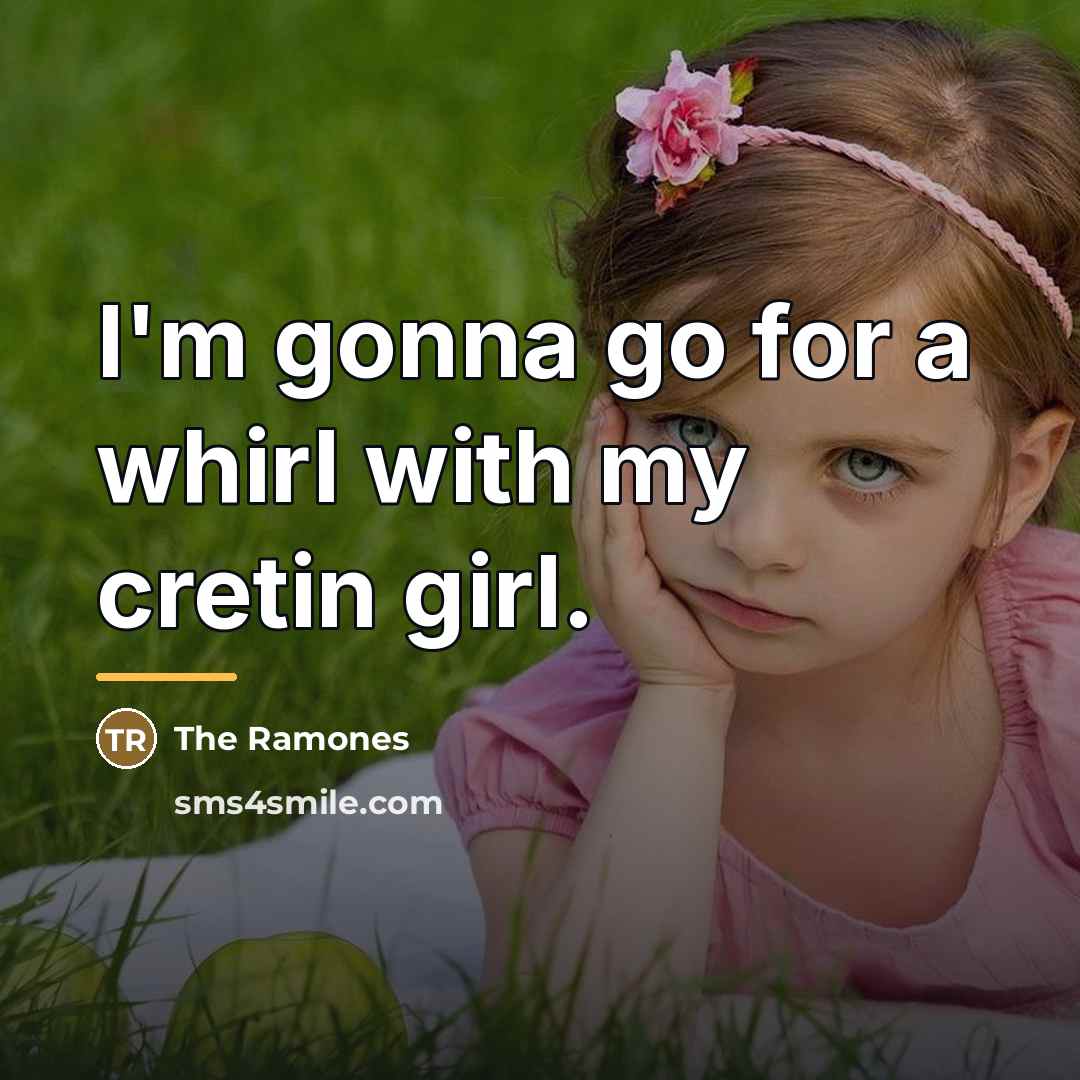 “I'm gonna go for a whirl with my cretin girl.…” quote by The Ramones