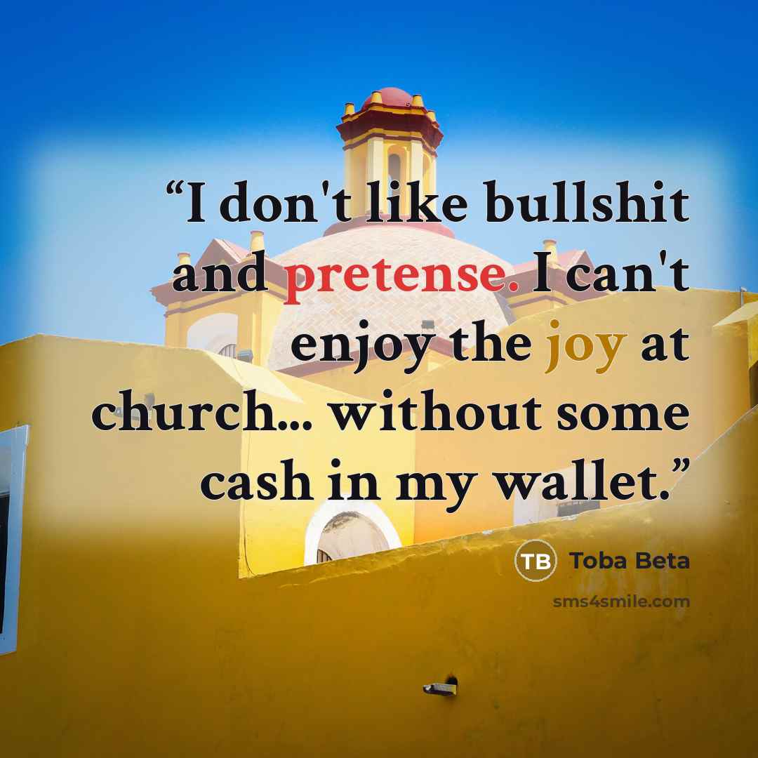 “I don't like bullshit and pretense. I can't enjoy the joy at church... without some cash in my wallet.” quote by Toba Beta