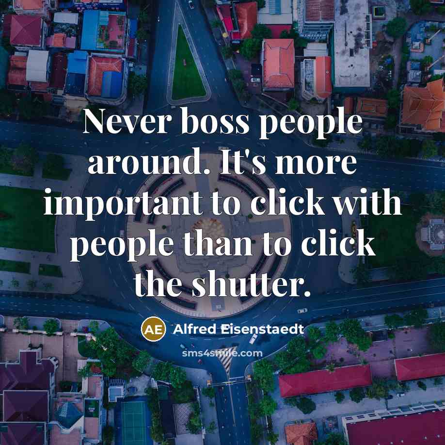 “Never boss people around. It's more important to click with…” quote by Alfred Eisenstaedt