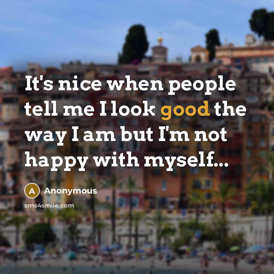 “It's nice when people tell me I look good the way I am but I'm not happy with myself...” quote by Anonymous
