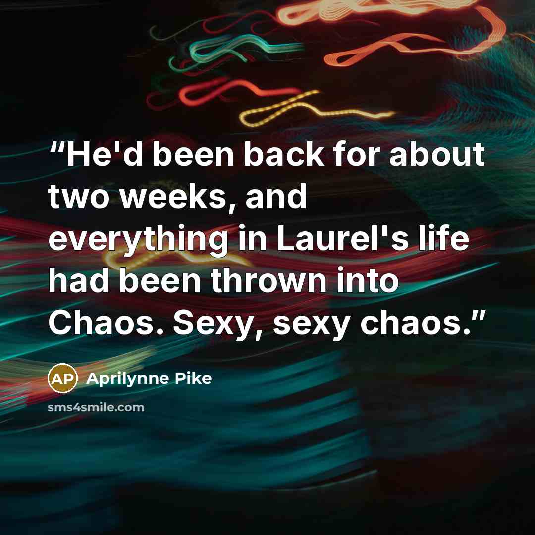 “He'd been back for about two weeks, and everything in Laurel's life had been thrown into Chaos. Sexy, sexy chaos.” quote by Aprilynne Pike