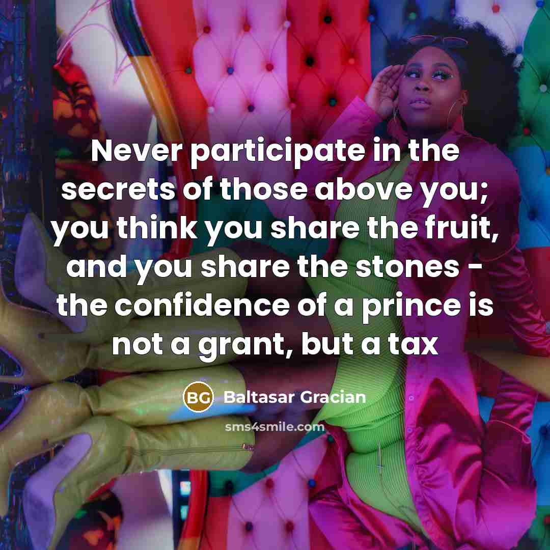 “Never participate in the secrets of those above you; you…” quote by Baltasar Gracian