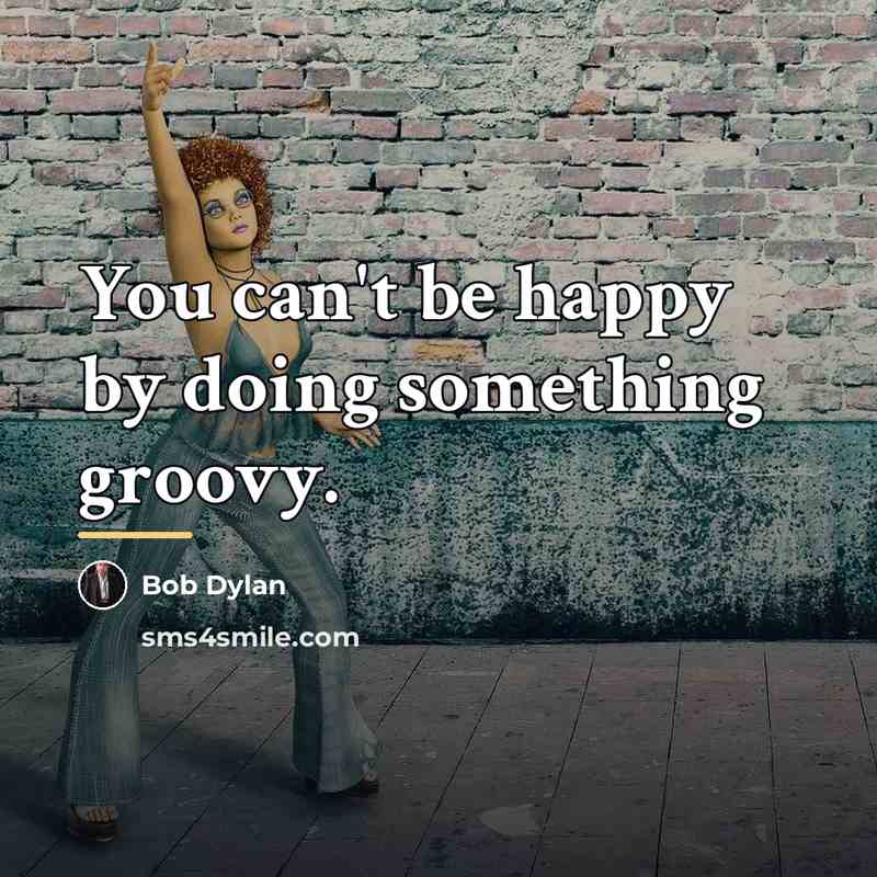 “You can't be happy by doing something groovy.…” quote by Bob Dylan