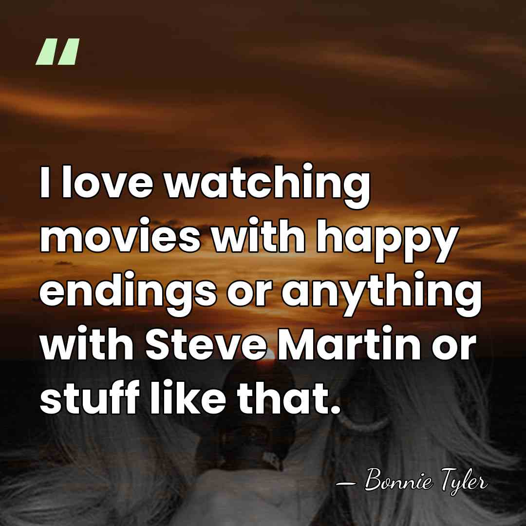 I love watching movies with happy endings or anything with Steve Martin&hellip; - Bonnie Tyler