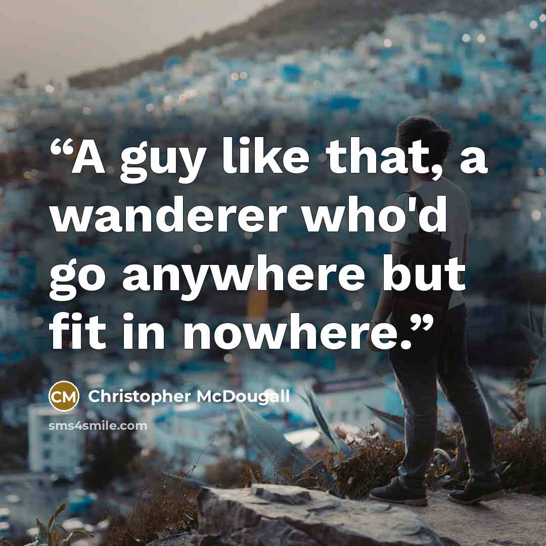 “A guy like that, a wanderer who'd go anywhere but fit in nowhere.” quote by Christopher McDougall