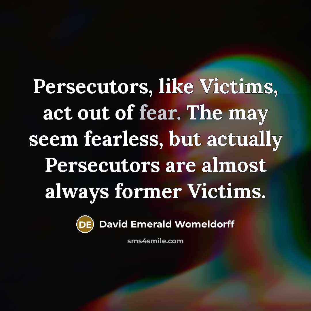 “Persecutors, like Victims, act out of fear. The may seem…” quote by David Emerald Womeldorff