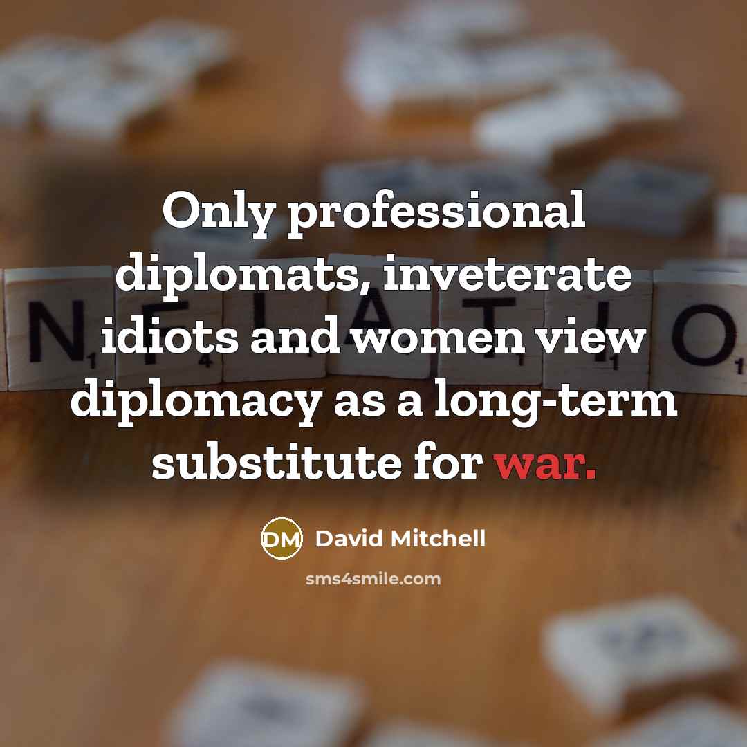 “Only professional diplomats, inveterate idiots and women view diplomacy as…” quote by David Mitchell