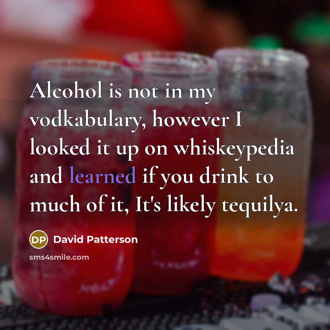 “Alcohol is not in my vodkabulary, however I looked it up on whiskeypedia and learned if you drink to much of it, It's likely tequilya.” quote by David Patterson