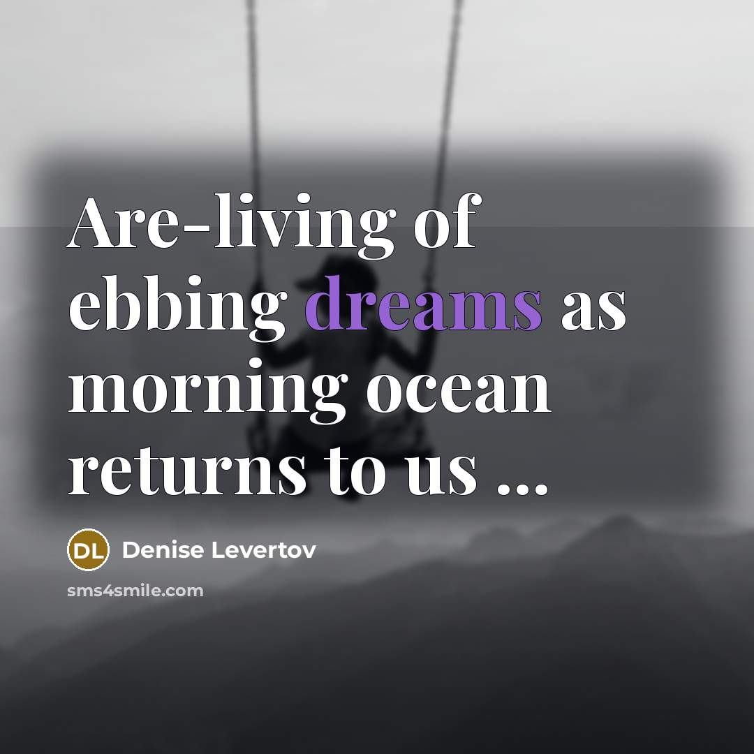 “Are-living of ebbing dreams as morning ocean returns to us…” quote by Denise Levertov