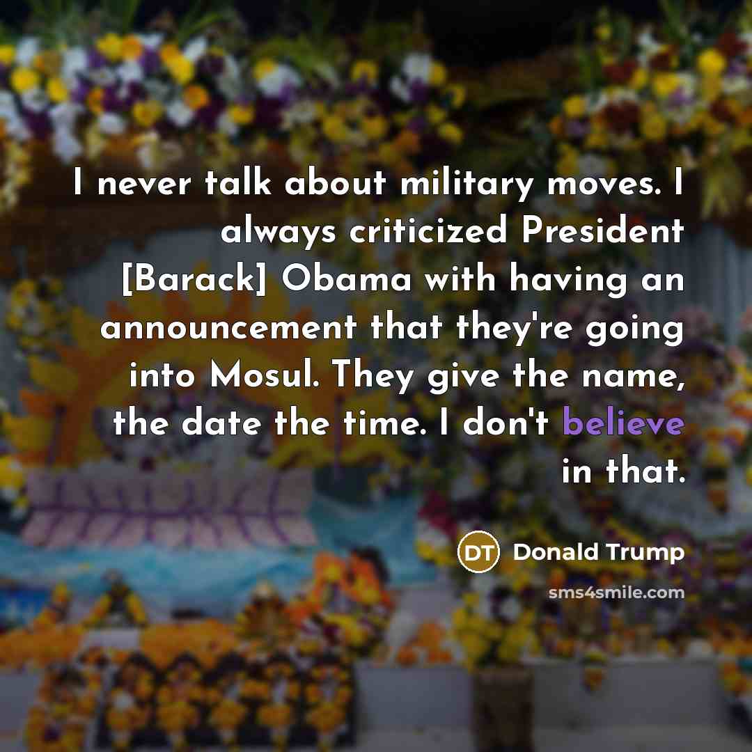 “I never talk about military moves. I always criticized President…” quote by Donald Trump