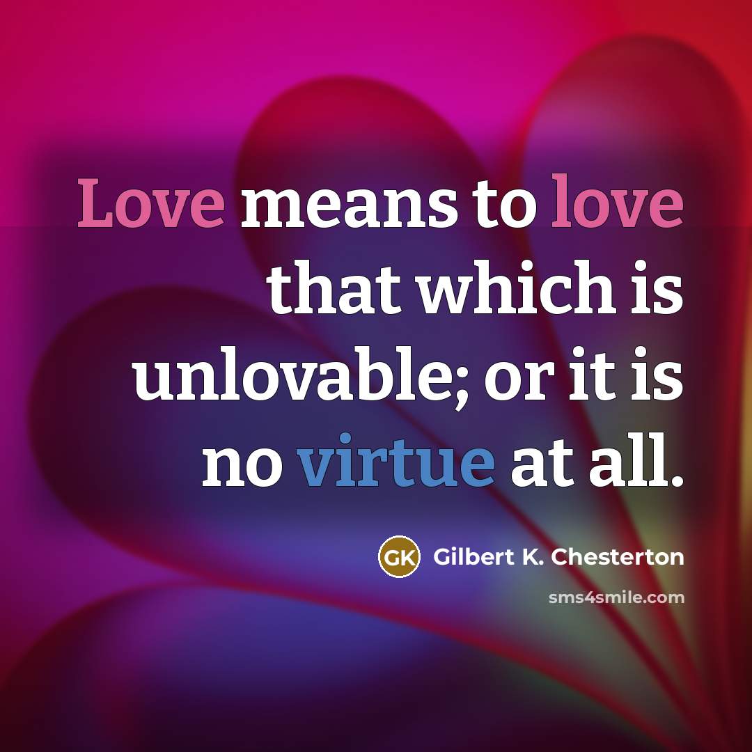 “Love means to love that which is unlovable; or it…” quote by Gilbert K. Chesterton
