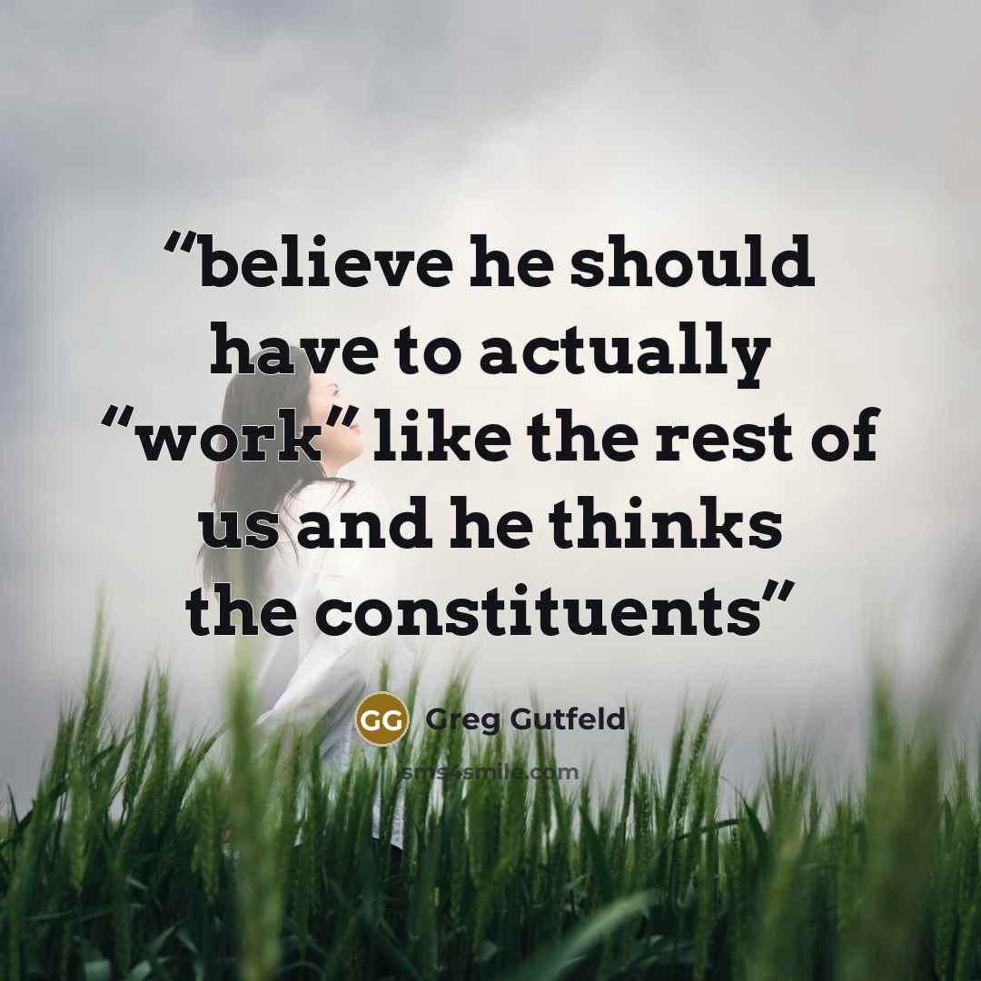 “believe he should have to actually “work” like the rest of us and he thinks the constituents” quote by Greg Gutfeld