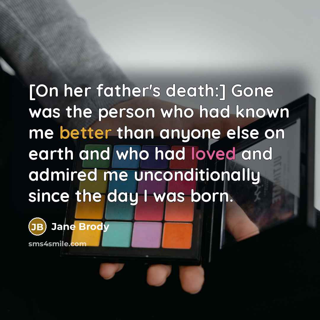 “[On her father's death:] Gone was the person who had known me better than anyone else on earth and who had loved and admired me unconditionally since the day I was born.” quote by Jane Brody