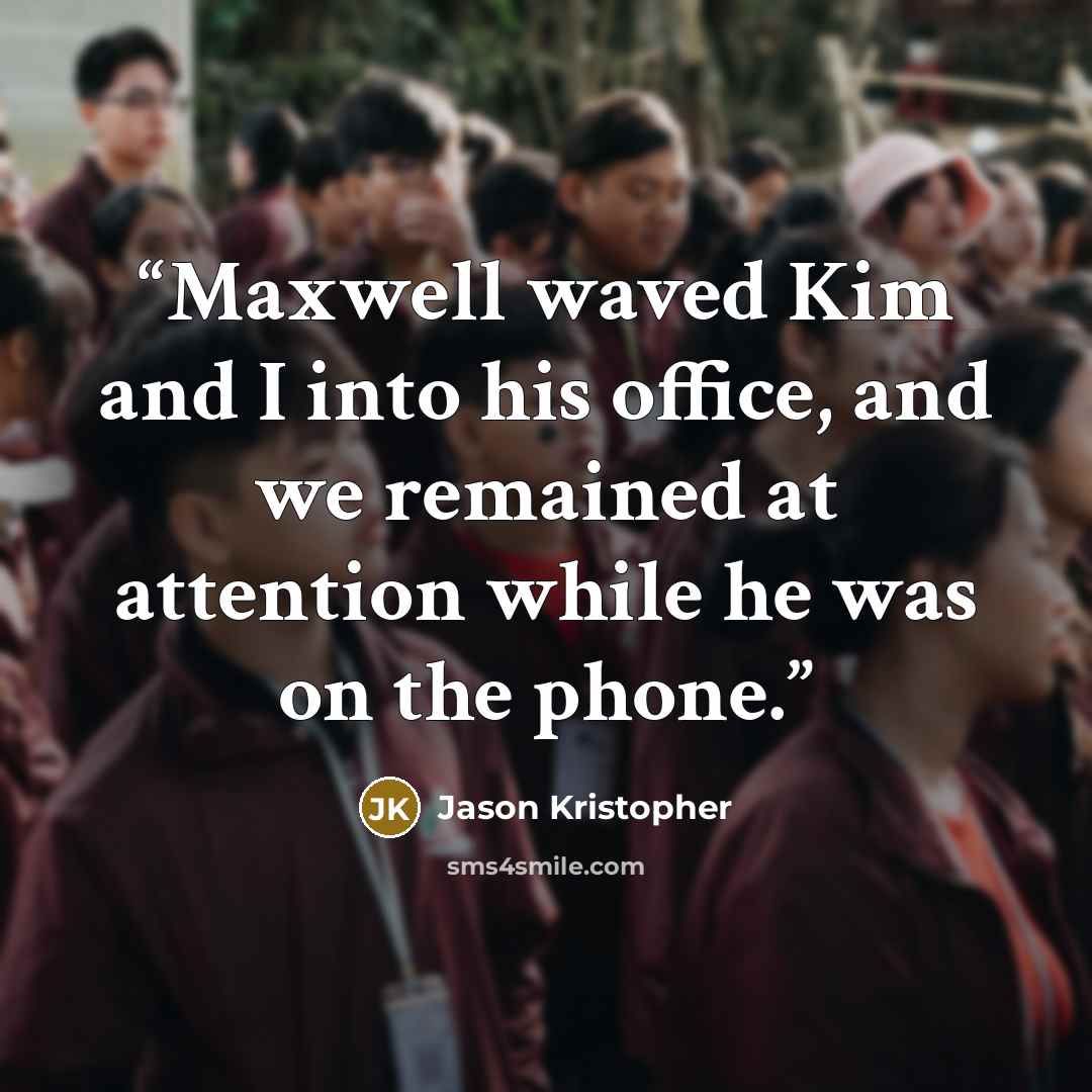 “Maxwell waved Kim and I into his office, and we remained at attention while he was on the phone.” quote by Jason Kristopher