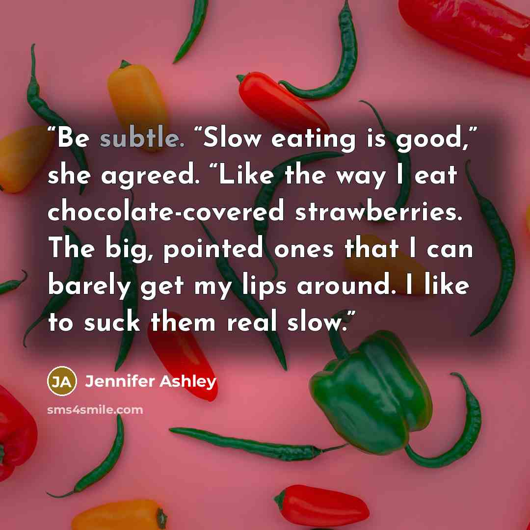 “Be subtle. “Slow eating is good,” she agreed. “Like the way I eat chocolate-covered strawberries. The big, pointed ones that I can barely get my lips around. I like to suck them real slow.” quote by Jennifer Ashley