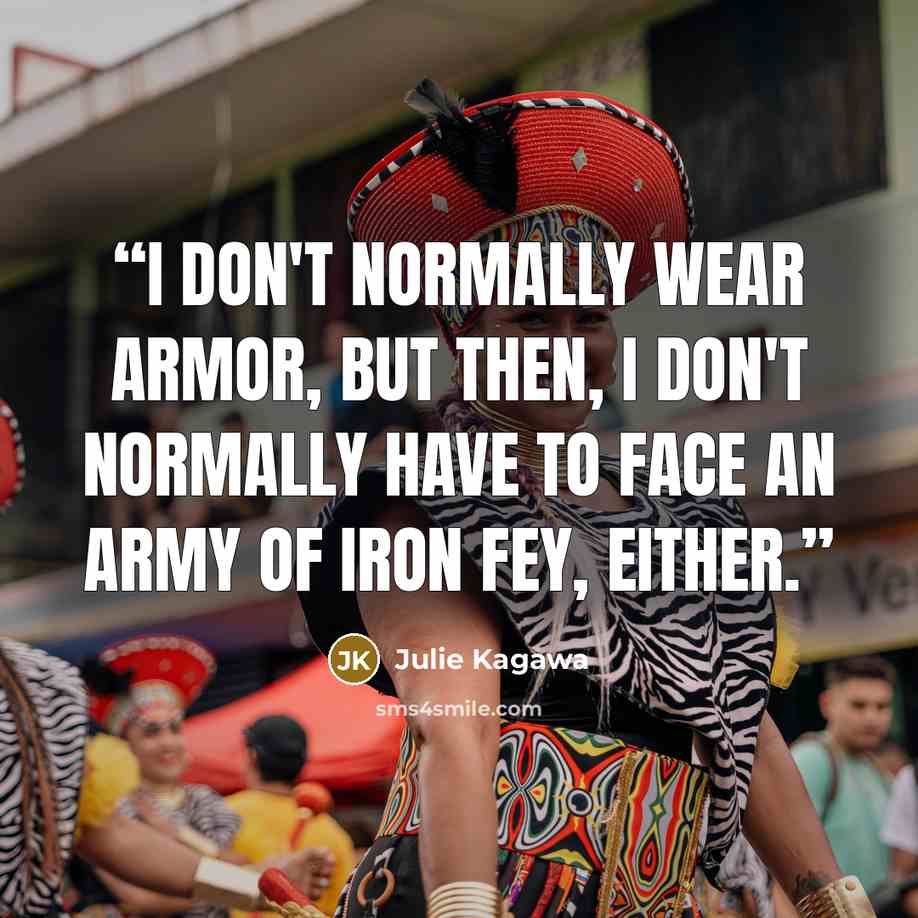 “I don't normally wear armor, but then, I don't normally have to face an army of Iron fey, either.” quote by Julie Kagawa