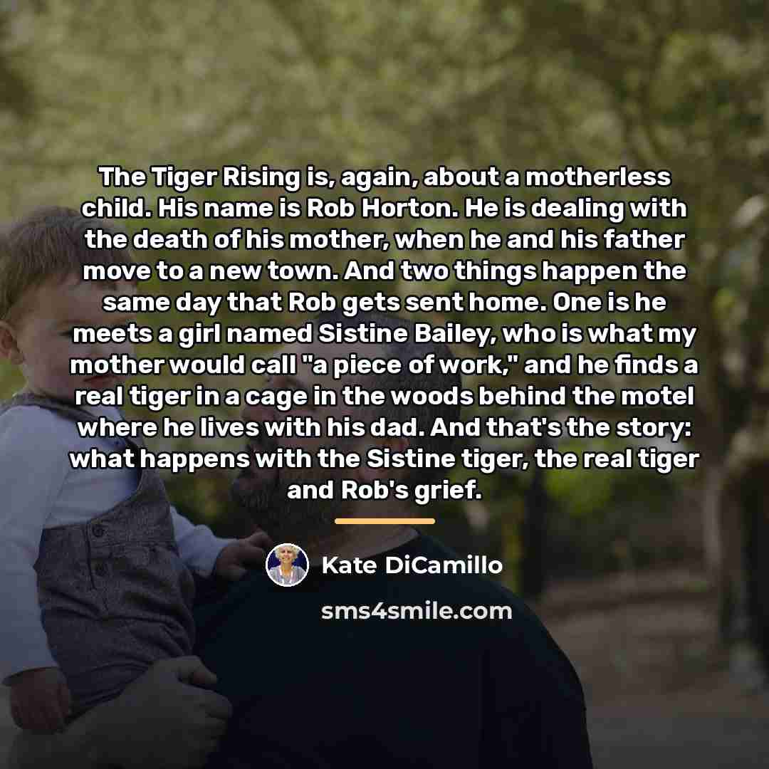 “The Tiger Rising is, again, about a motherless child. His…” quote by Kate DiCamillo