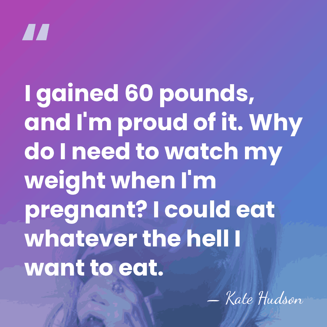I gained 60 pounds, and I'm proud of it. Why do I&hellip; - Kate Hudson