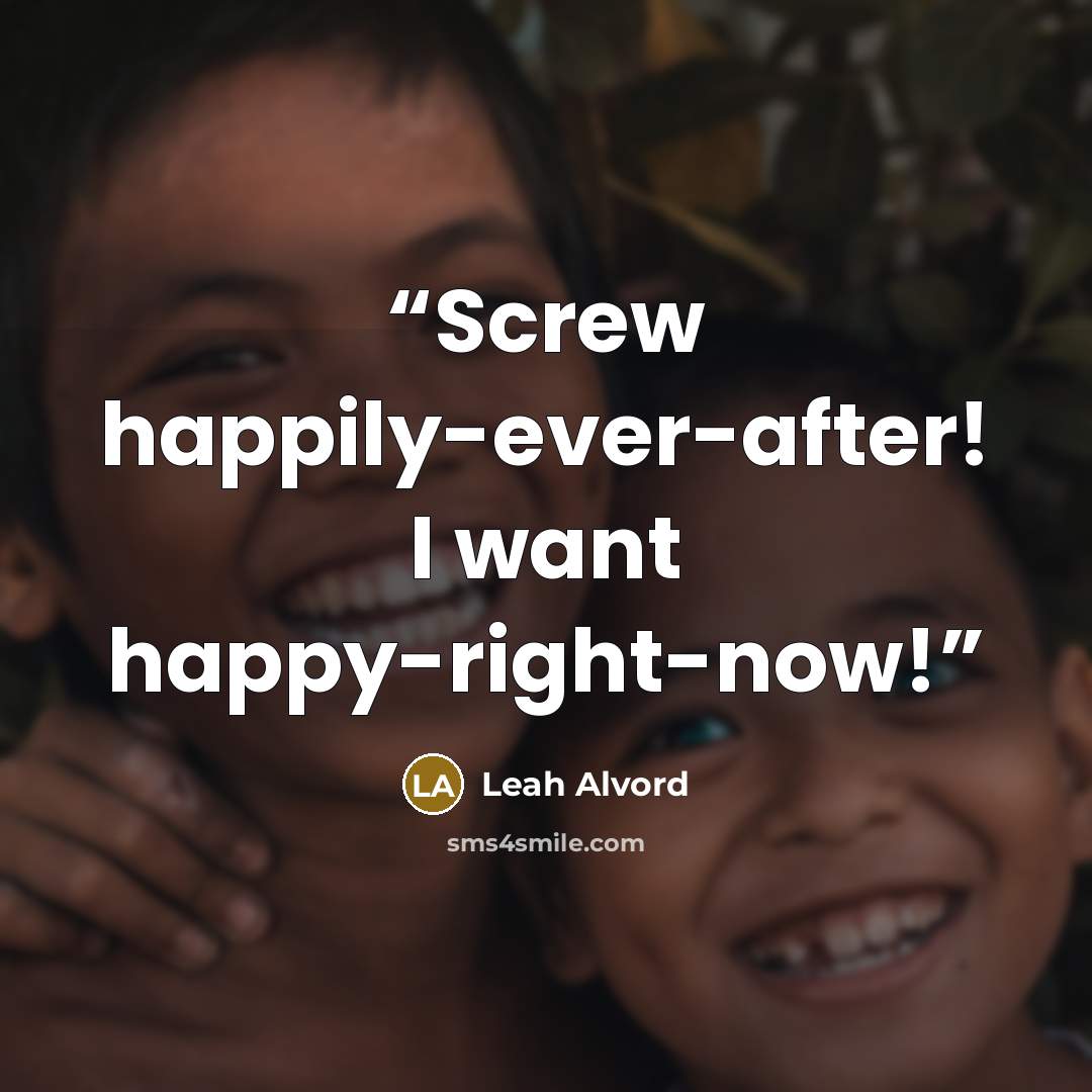 “Screw happily-ever-after! I want happy-right-now!” quote by Leah Alvord