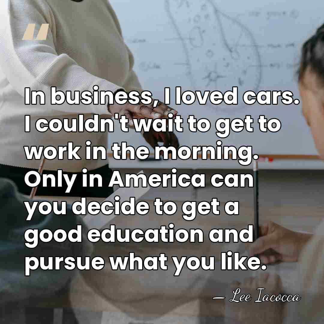 In business, I loved cars. I couldn't wait to get to work&hellip; - Lee Iacocca