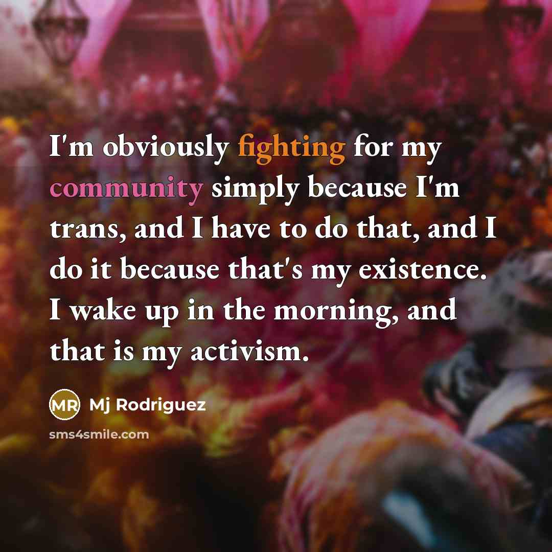 “I'm obviously fighting for my community simply because I'm trans, and I have to do that, and I do it because that's my existence. I wake up in the morning, and that is my activism.” quote by Mj Rodriguez