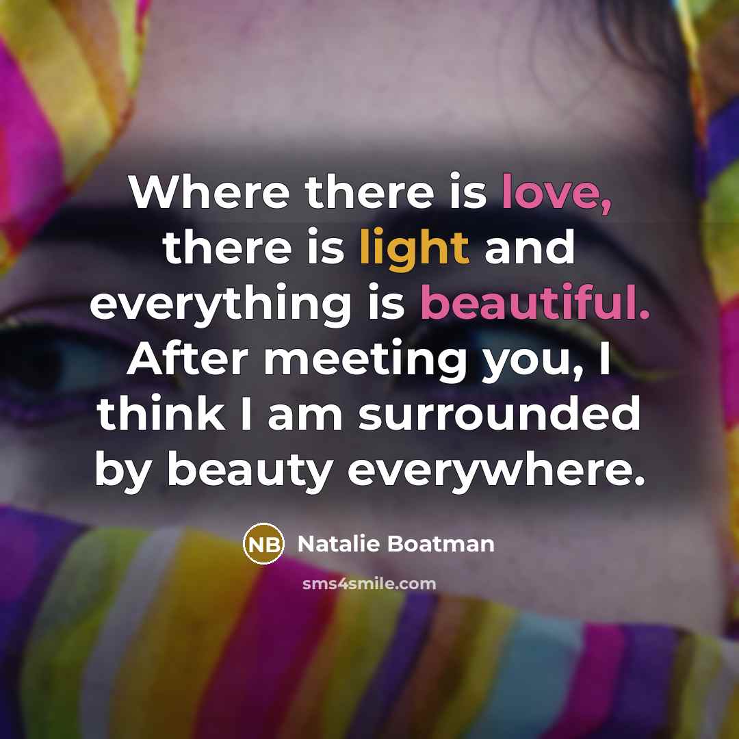 “Where there is love, there is light and everything is beautiful. After meeting you, I think I am surrounded by beauty everywhere.” quote by Natalie Boatman