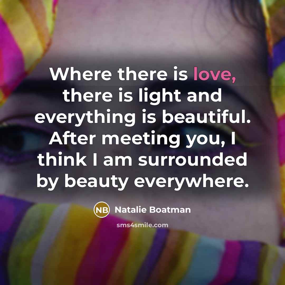 “Where there is love, there is light and everything is beautiful. After meeting you, I think I am surrounded by beauty everywhere.” quote by Natalie Boatman