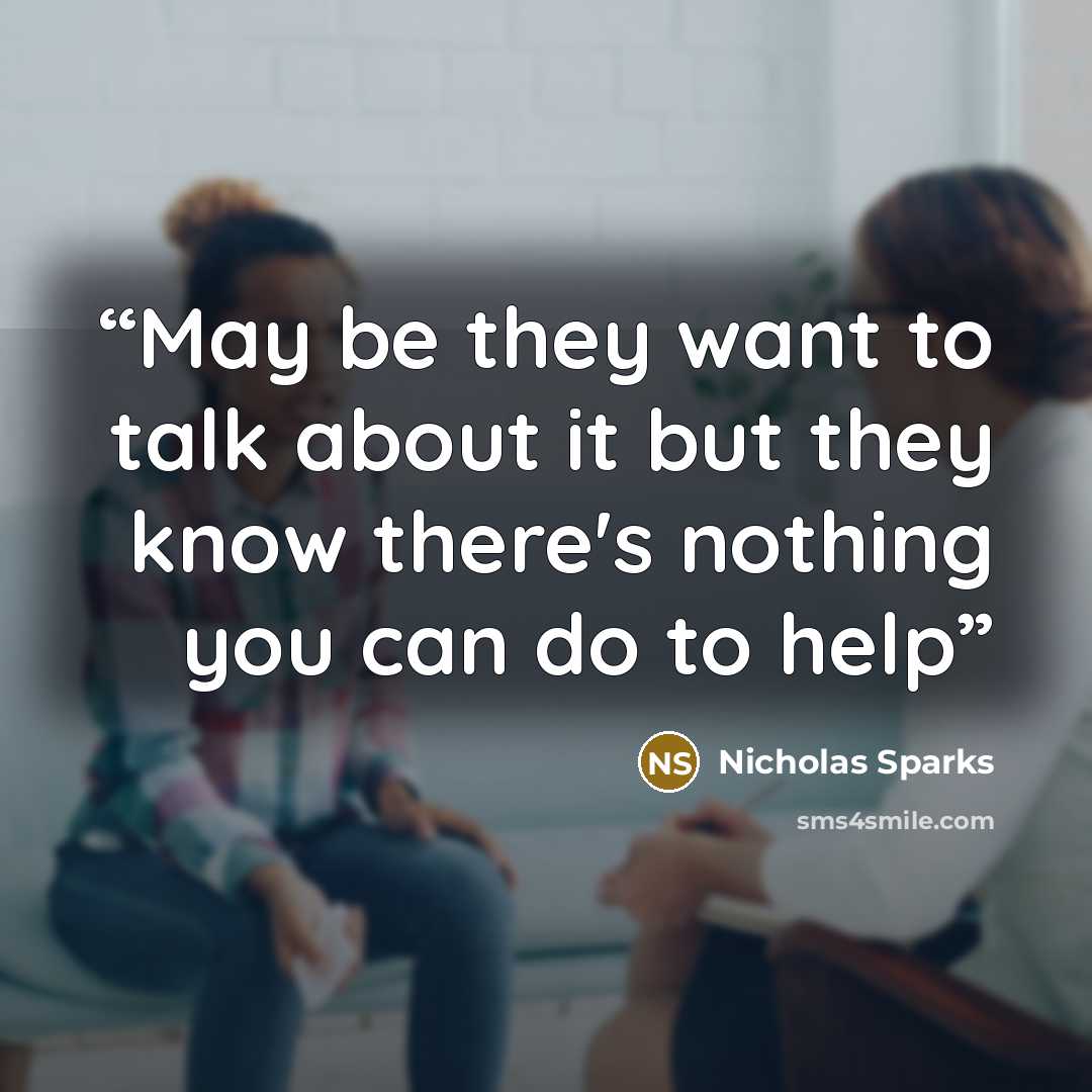 “May be they want to talk about it but they know there's nothing you can do to help” quote by Nicholas Sparks
