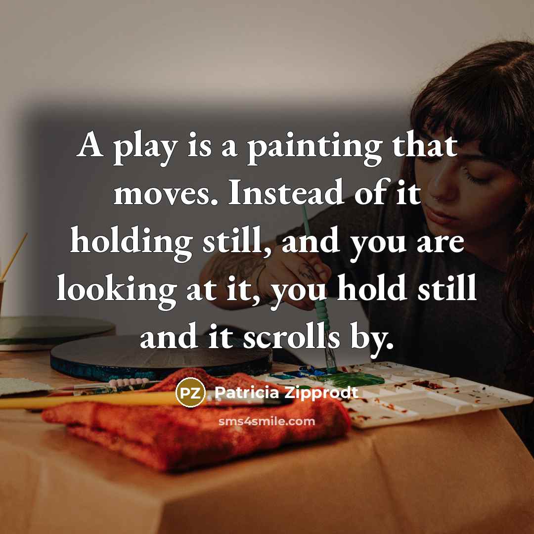 “A play is a painting that moves. Instead of it holding still, and you are looking at it, you hold still and it scrolls by.” quote by Patricia Zipprodt