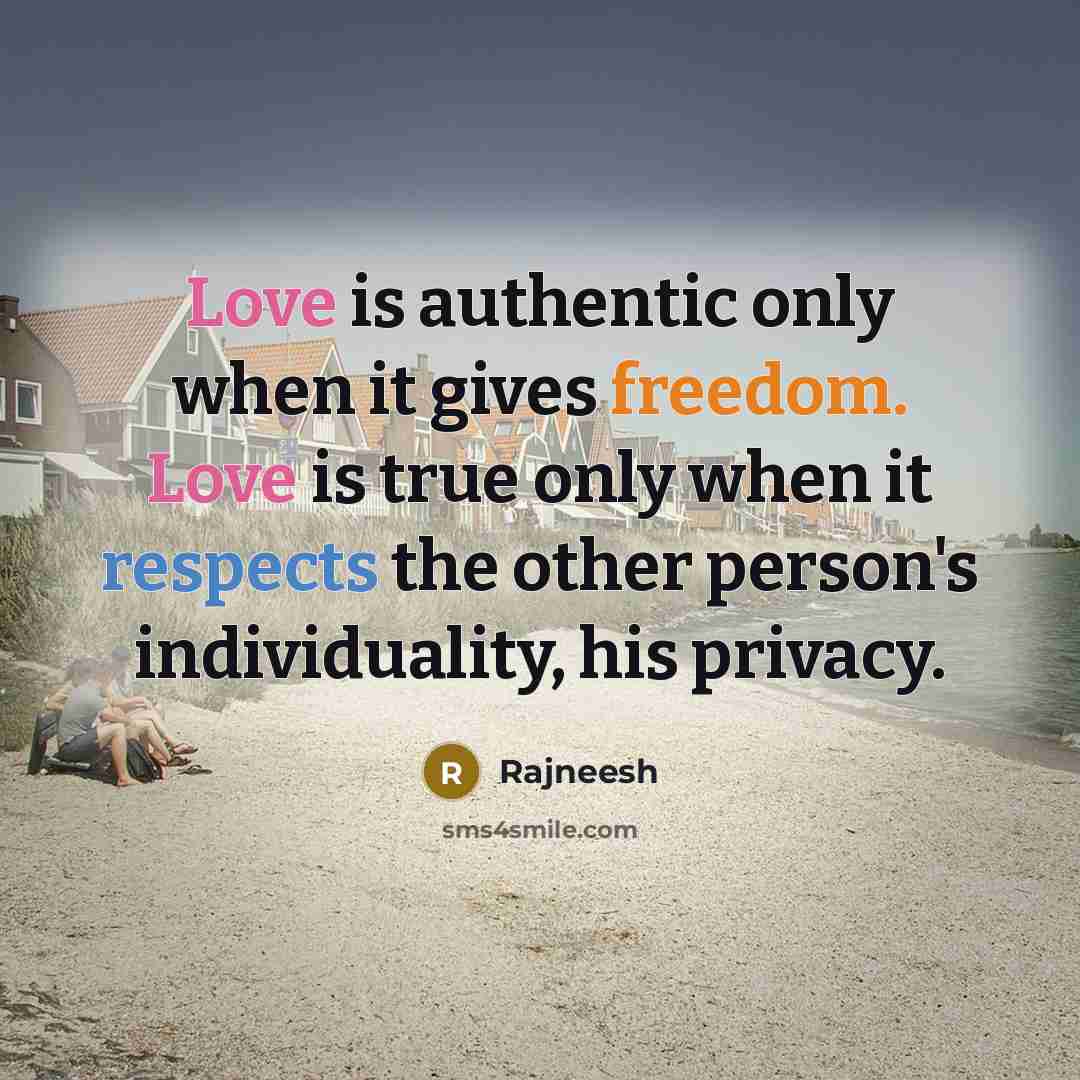 “Love is authentic only when it gives freedom. Love is true only when it respects the other person's individuality, his privacy.” quote by Rajneesh