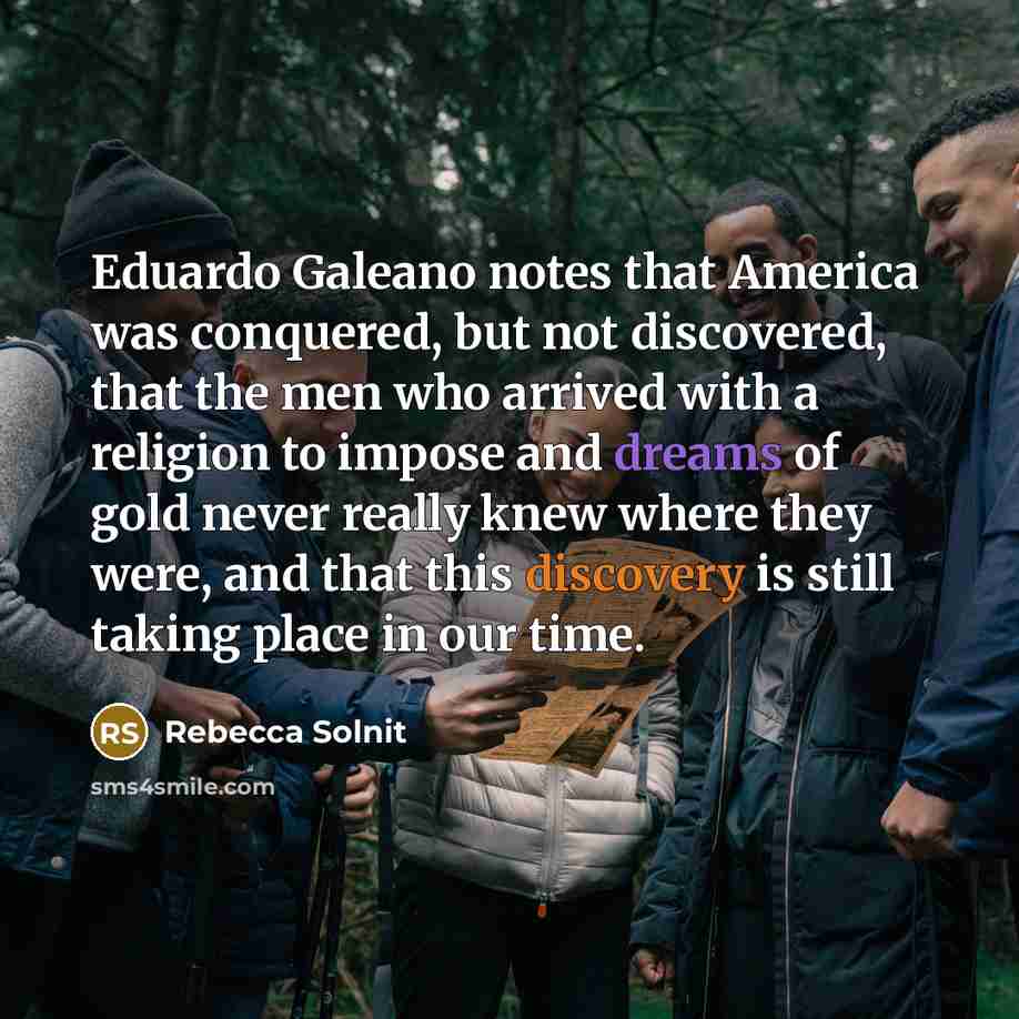 “Eduardo Galeano notes that America was conquered, but not discovered,…” quote by Rebecca Solnit