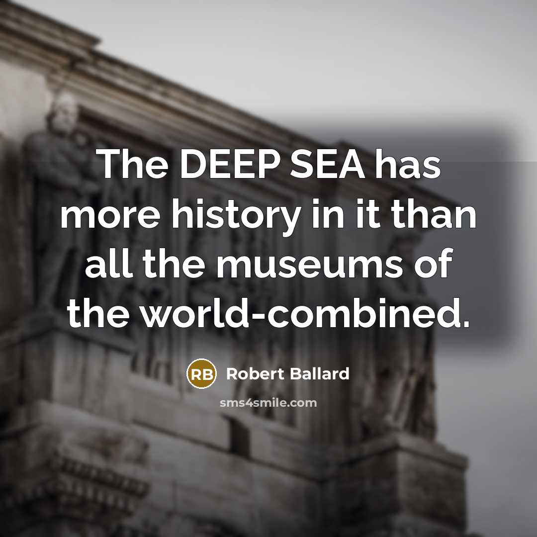 “The DEEP SEA has more history in it than all the museums of the world-combined.” quote by Robert Ballard