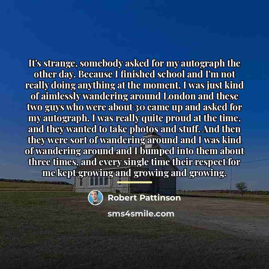“It's strange, somebody asked for my autograph the other day.…” quote by Robert Pattinson
