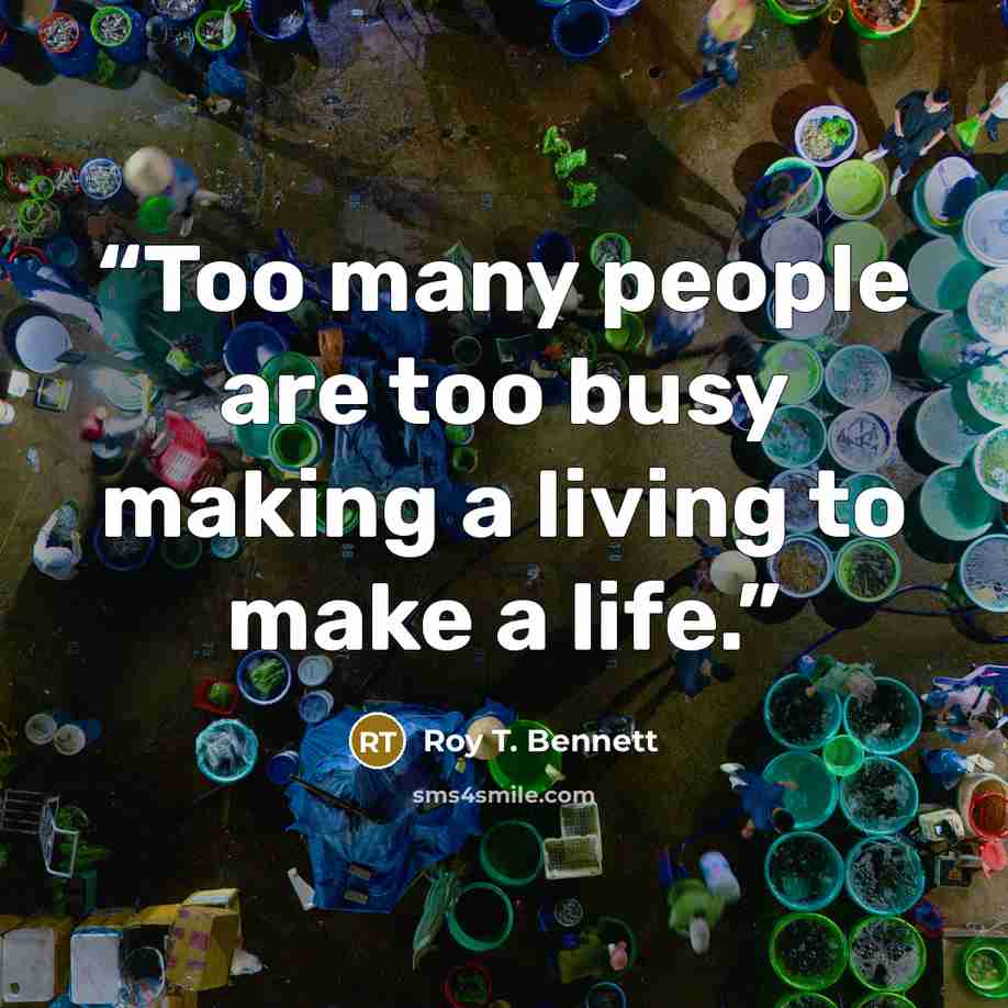 “Too many people are too busy making a living to make a life.” quote by Roy T. Bennett