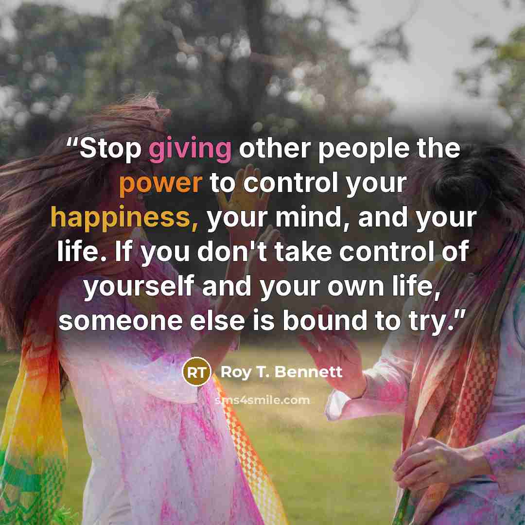 “Stop giving other people the power to control your happiness, your mind, and your life. If you don't take control of yourself and your own life, someone else is bound to try.” quote by Roy T. Bennett