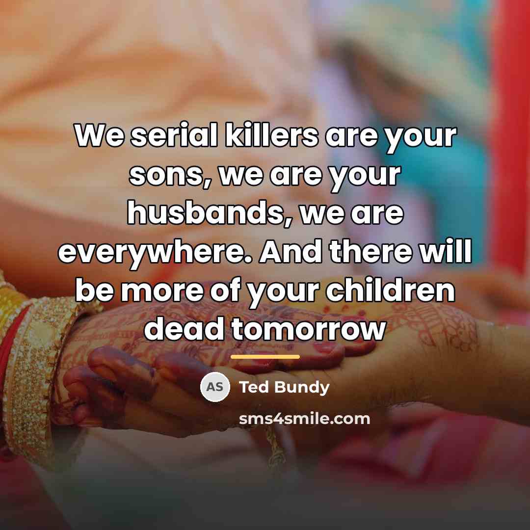 “We serial killers are your sons, we are your husbands,…” quote by Ted Bundy