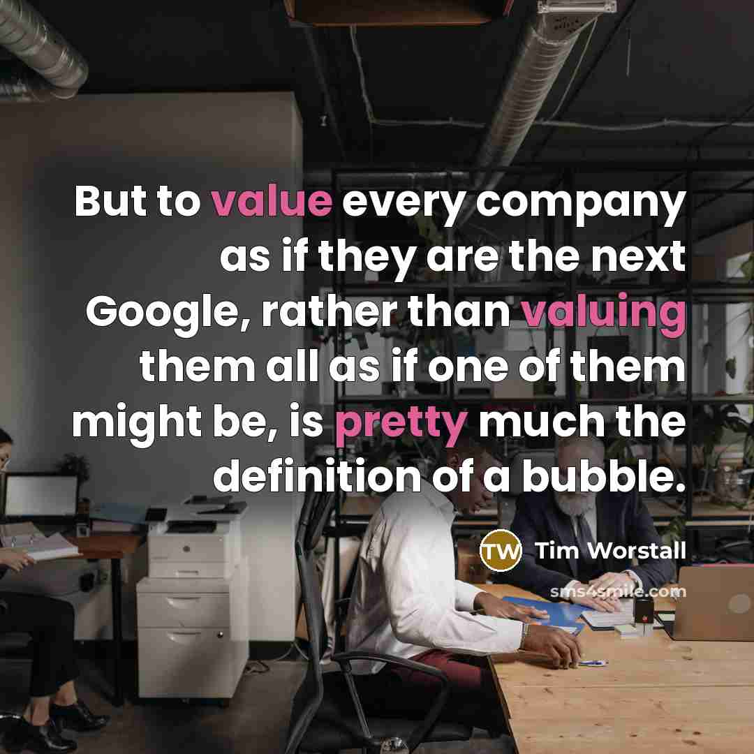 “But to value every company as if they are the next Google, rather than valuing them all as if one of them might be, is pretty much the definition of a bubble.” quote by Tim Worstall