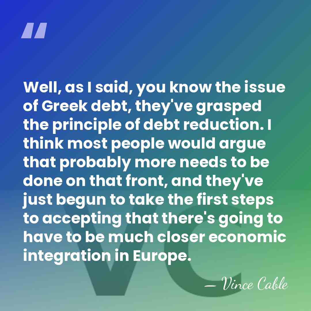 Well, as I said, you know the issue of Greek debt, they've&hellip; - Vince Cable