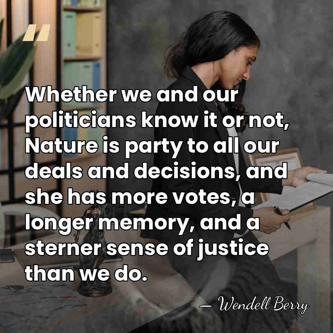 Whether we and our politicians know it or not, Nature is party&hellip; - Wendell Berry