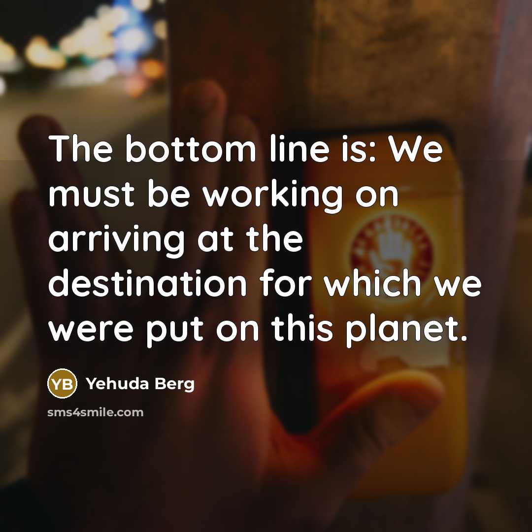“The bottom line is: We must be working on arriving…” quote by Yehuda Berg
