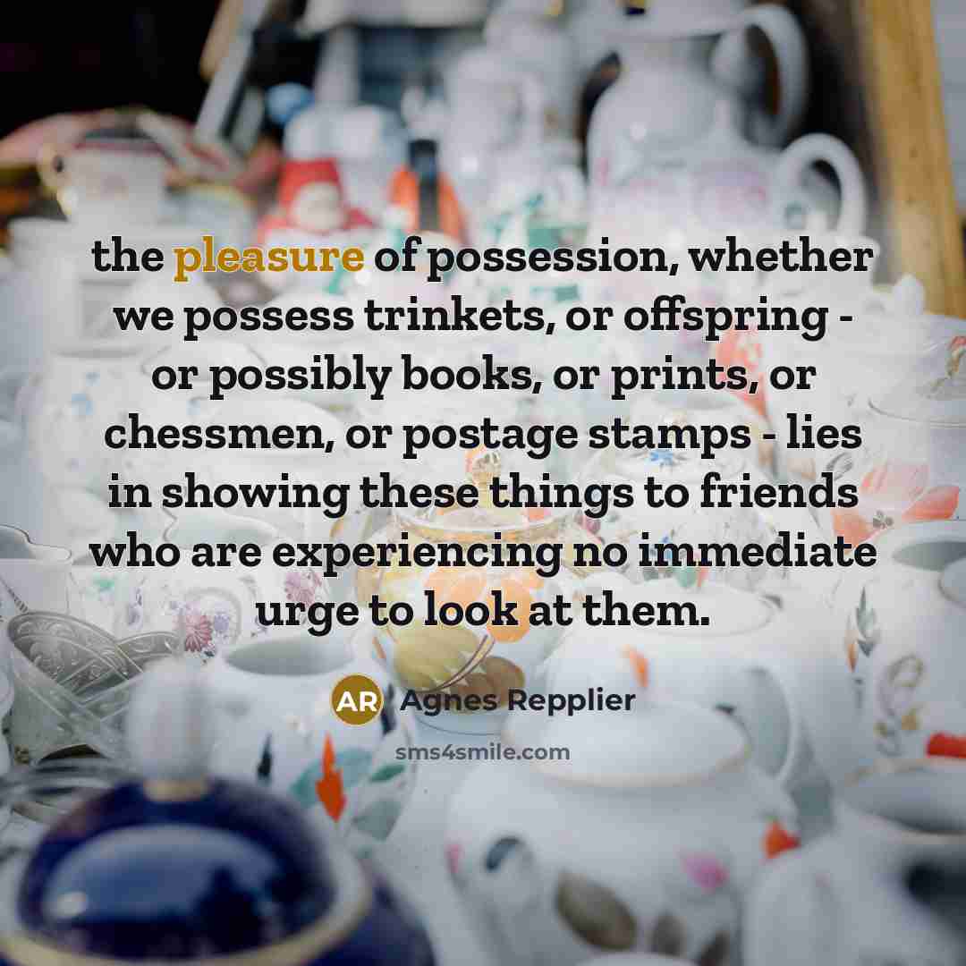 “the pleasure of possession, whether we possess trinkets, or offspring…” quote by Agnes Repplier