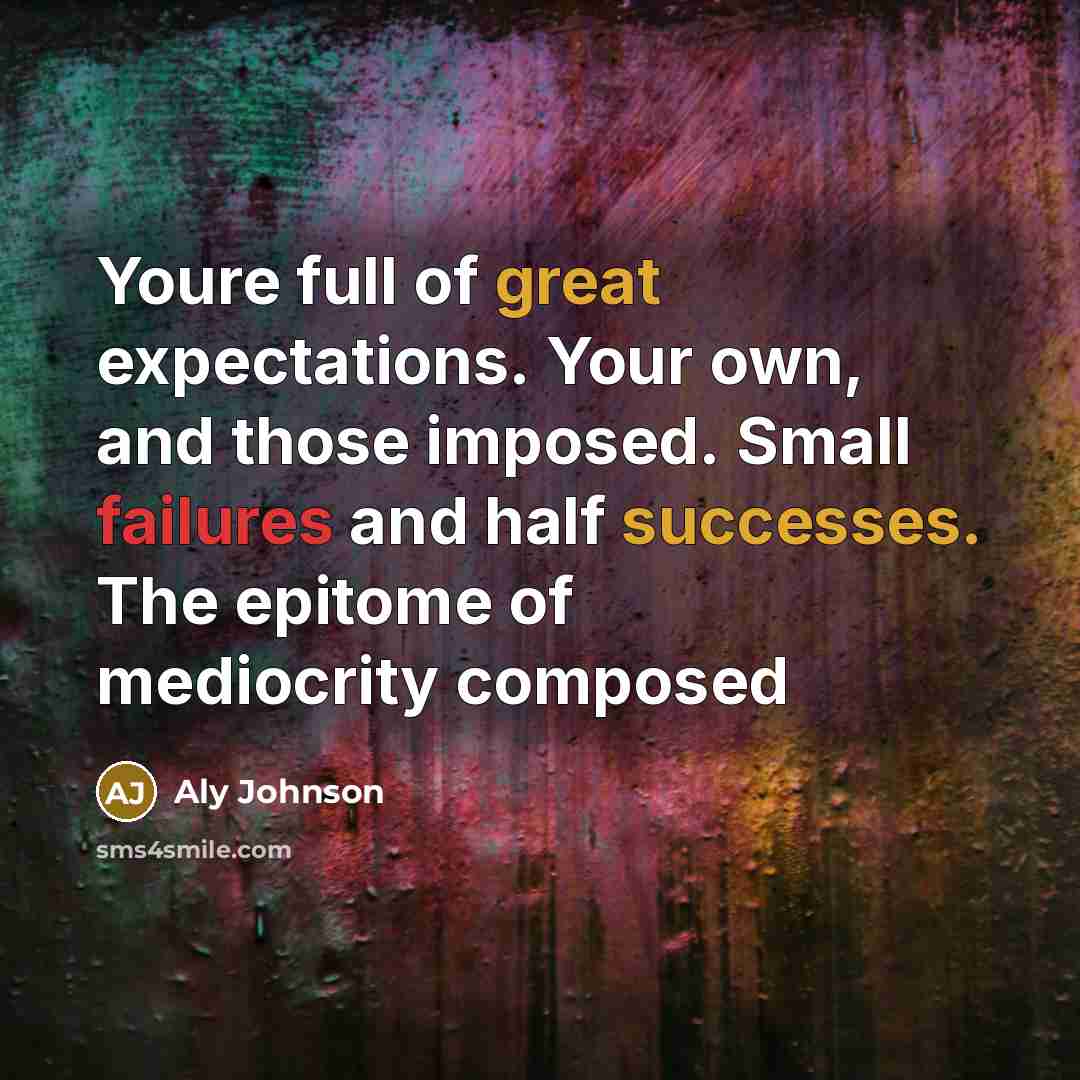 “Youre full of great expectations. Your own, and those imposed. Small failures and half successes. The epitome of mediocrity composed” quote by Aly Johnson