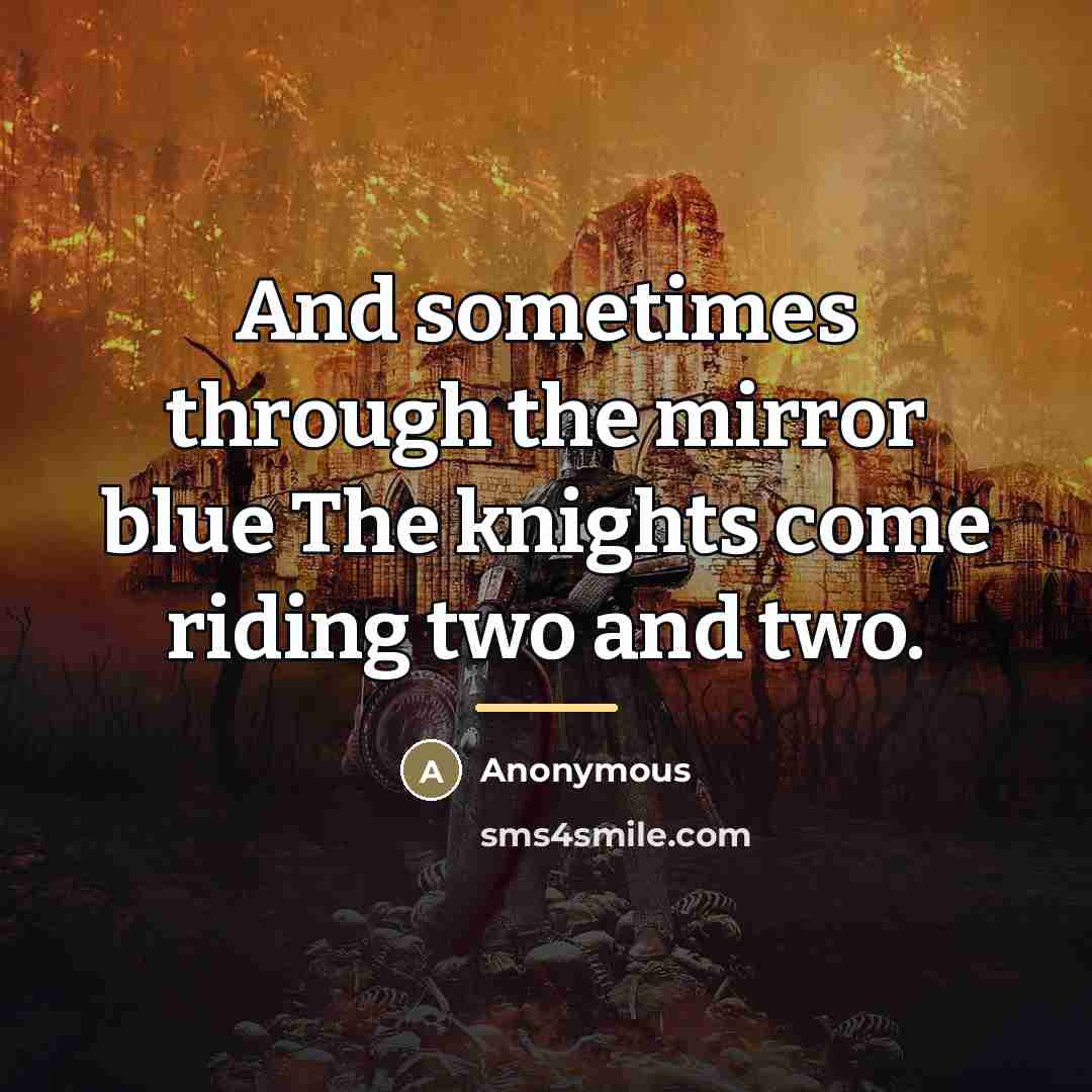 “And sometimes through the mirror blue The knights come riding…” quote by Anonymous