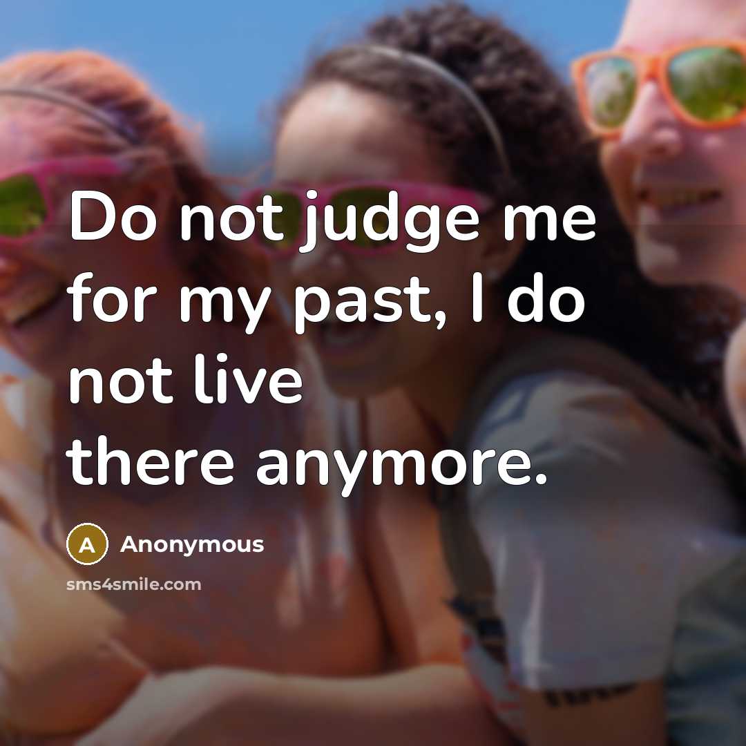 “Do not judge me for my past, I do not live there anymore.” quote by Anonymous