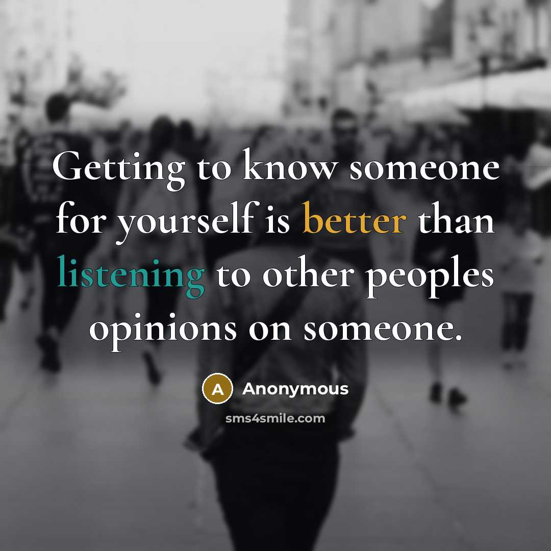 “Getting to know someone for yourself is better than listening to other peoples opinions on someone.” quote by Anonymous