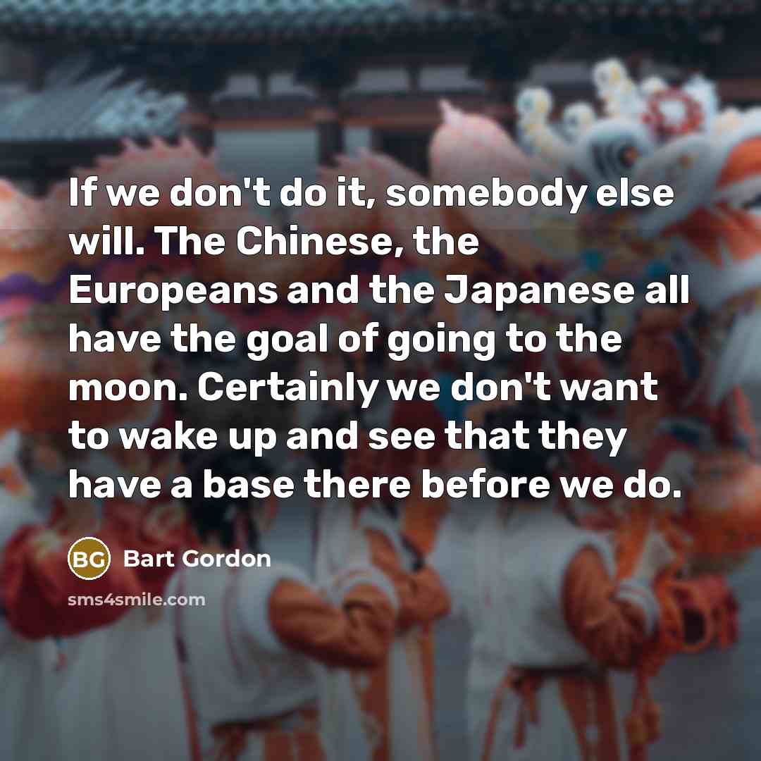 “If we don't do it, somebody else will. The Chinese,…” quote by Bart Gordon
