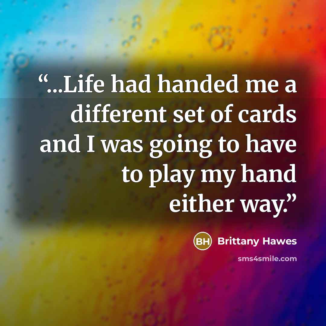 “...Life had handed me a different set of cards and I was going to have to play my hand either way.” quote by Brittany Hawes