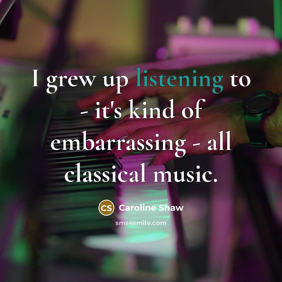 “I grew up listening to - it's kind of embarrassing…” quote by Caroline Shaw