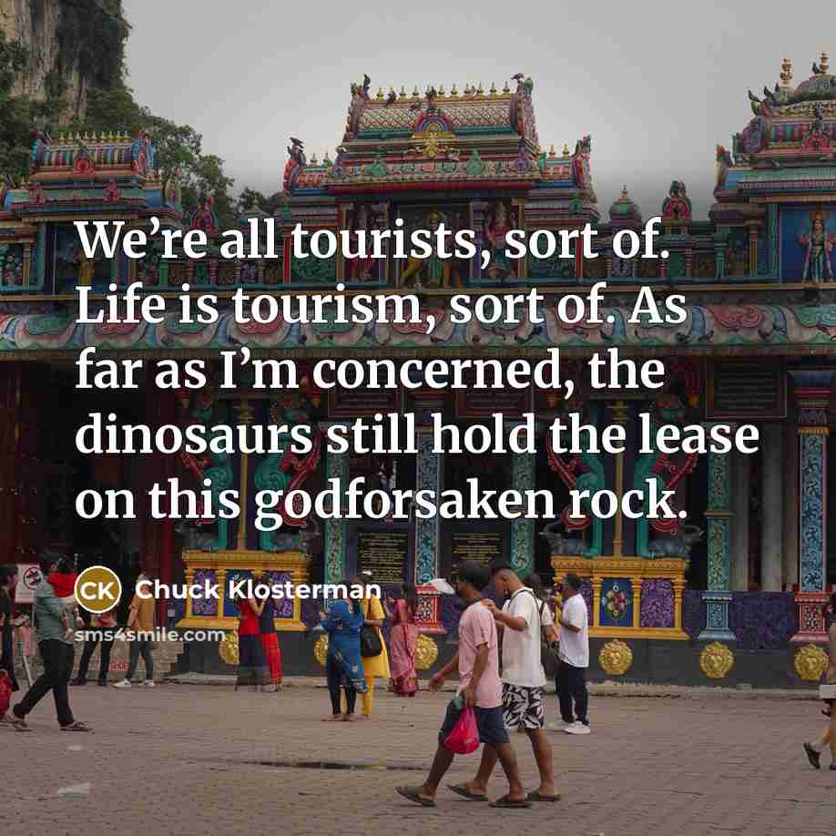 “We’re all tourists, sort of. Life is tourism, sort of.…” quote by Chuck Klosterman