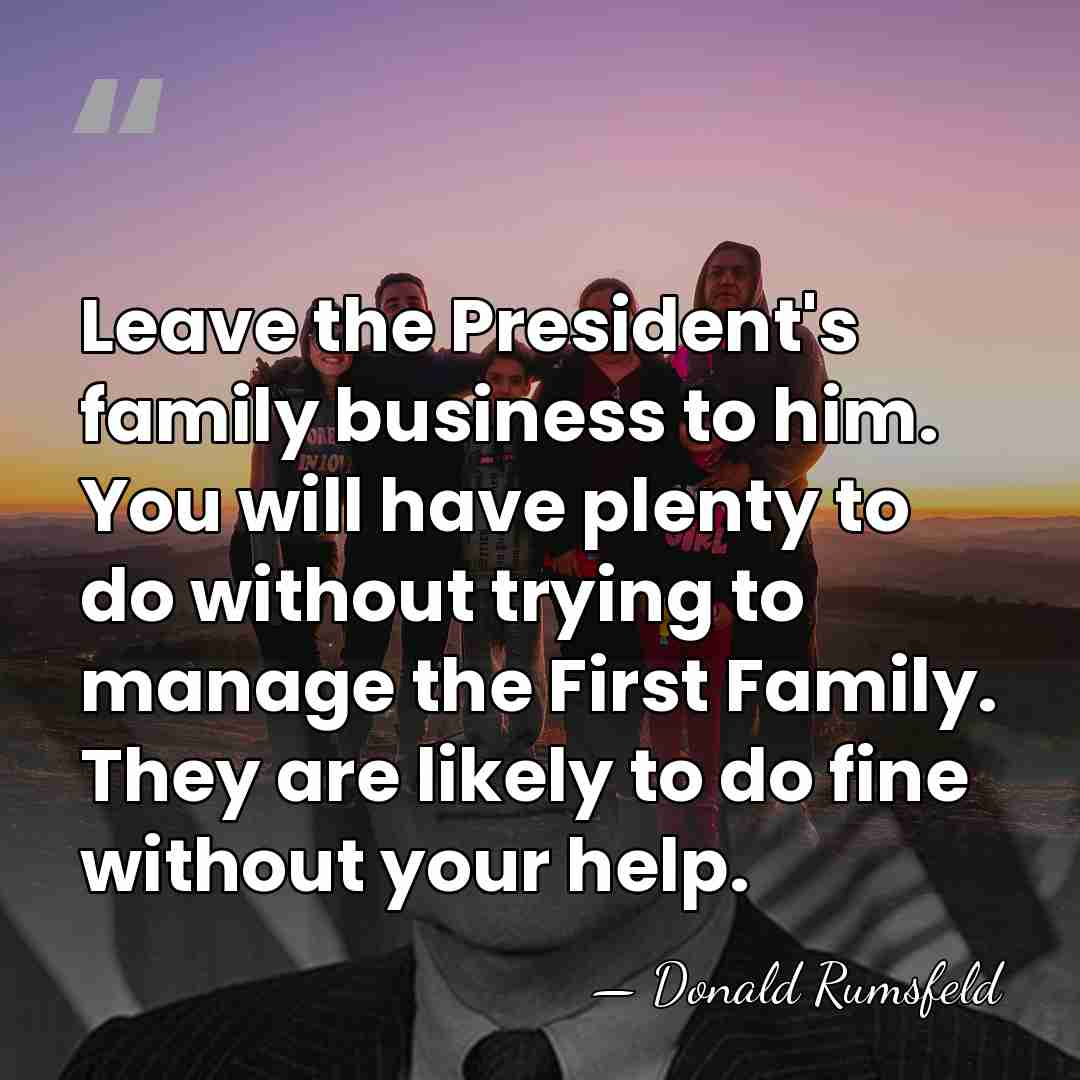 Leave the President's family business to him. You will have plenty to&hellip; - Donald Rumsfeld